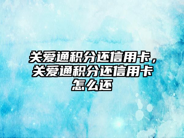 關愛通積分還信用卡，關愛通積分還信用卡怎么還