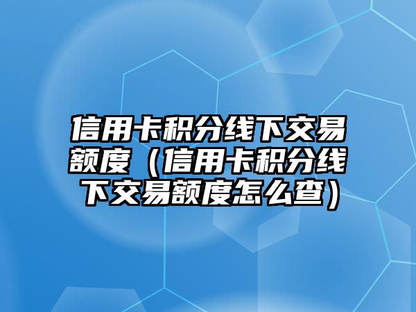 信用卡積分線下交易額度（信用卡積分線下交易額度怎么查）