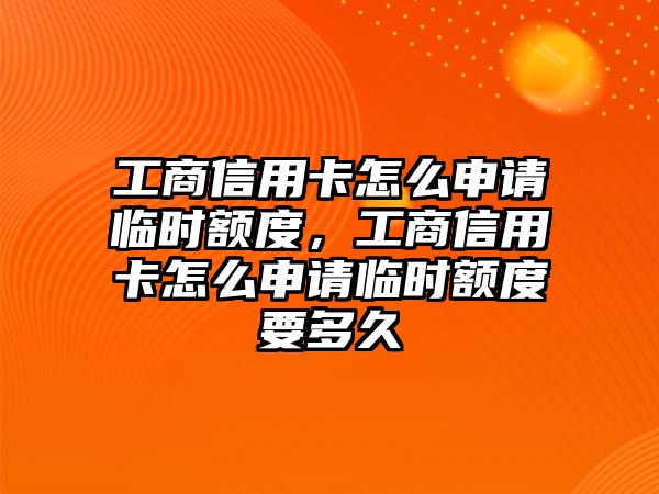 工商信用卡怎么申請臨時額度，工商信用卡怎么申請臨時額度要多久