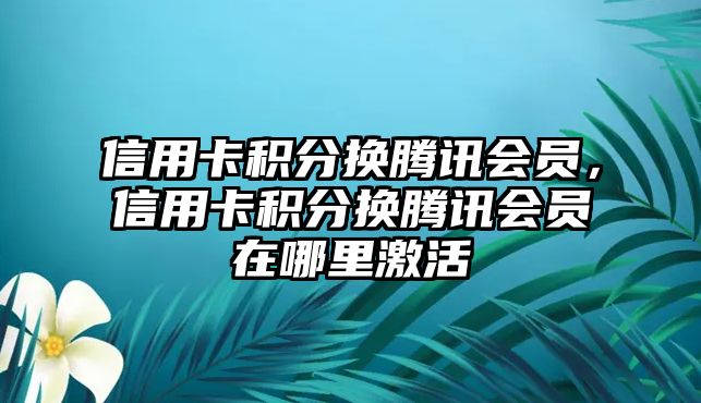 信用卡積分換騰訊會(huì)員，信用卡積分換騰訊會(huì)員在哪里激活