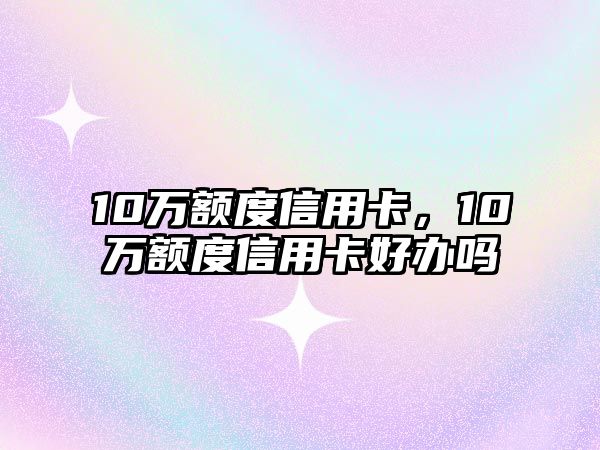 10萬(wàn)額度信用卡，10萬(wàn)額度信用卡好辦嗎