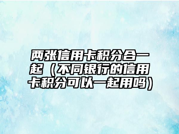 兩張信用卡積分合一起（不同銀行的信用卡積分可以一起用嗎）