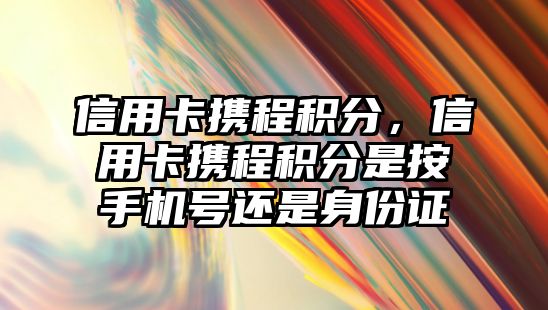 信用卡攜程積分，信用卡攜程積分是按手機號還是身份證