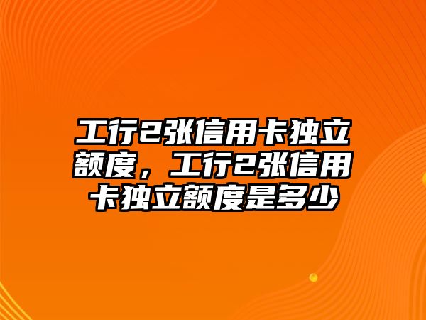 工行2張信用卡獨立額度，工行2張信用卡獨立額度是多少