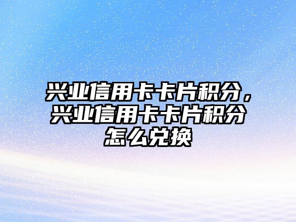 興業信用卡卡片積分，興業信用卡卡片積分怎么兌換