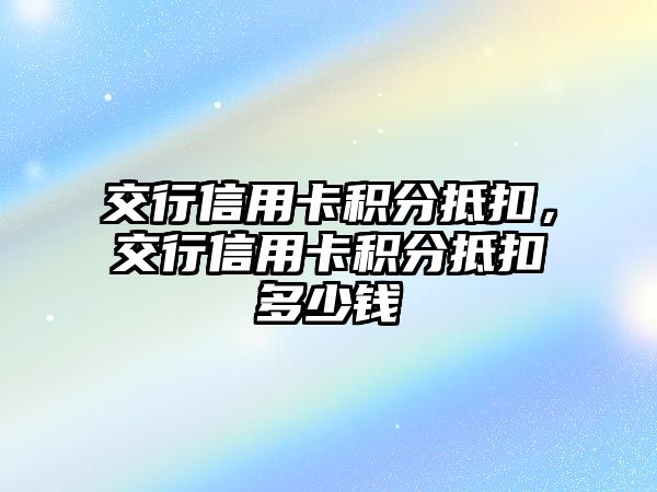 交行信用卡積分抵扣，交行信用卡積分抵扣多少錢