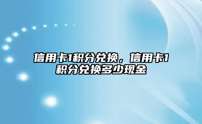 信用卡1積分兌換，信用卡1積分兌換多少現金