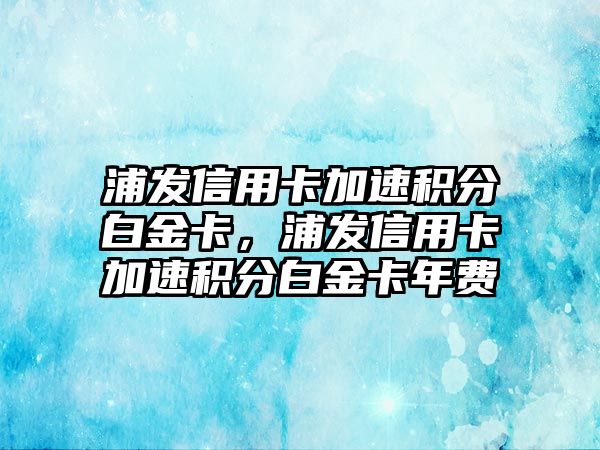 浦發信用卡加速積分白金卡，浦發信用卡加速積分白金卡年費