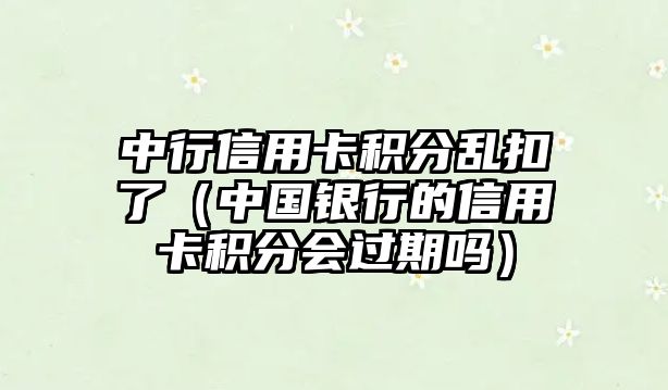 中行信用卡積分亂扣了（中國銀行的信用卡積分會過期嗎）