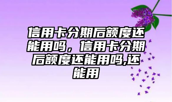 信用卡分期后額度還能用嗎，信用卡分期后額度還能用嗎,還能用