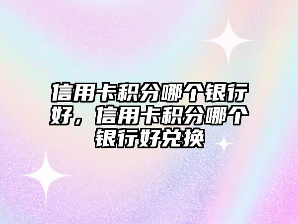 信用卡積分哪個銀行好，信用卡積分哪個銀行好兌換