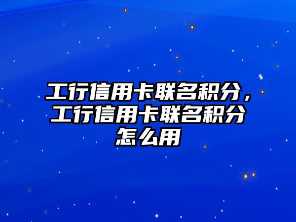 工行信用卡聯(lián)名積分，工行信用卡聯(lián)名積分怎么用