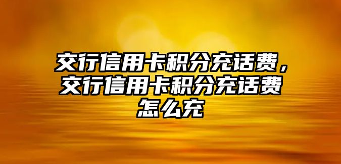 交行信用卡積分充話費，交行信用卡積分充話費怎么充