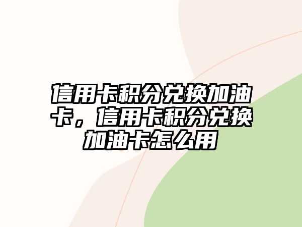 信用卡積分兌換加油卡，信用卡積分兌換加油卡怎么用