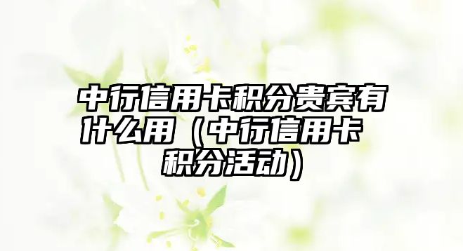 中行信用卡積分貴賓有什么用（中行信用卡 積分活動）