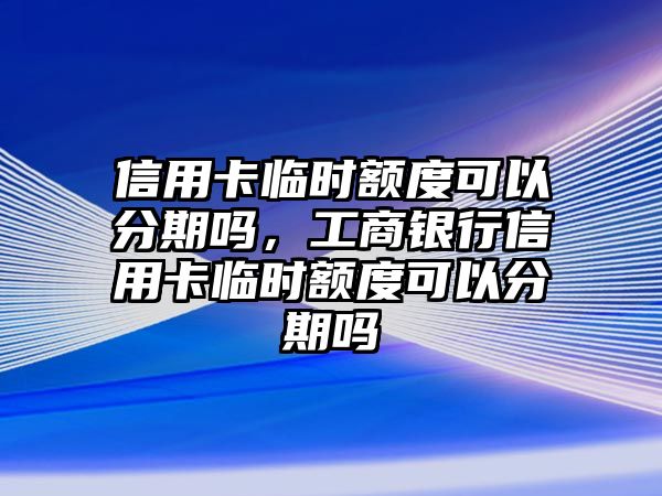 信用卡臨時額度可以分期嗎，工商銀行信用卡臨時額度可以分期嗎