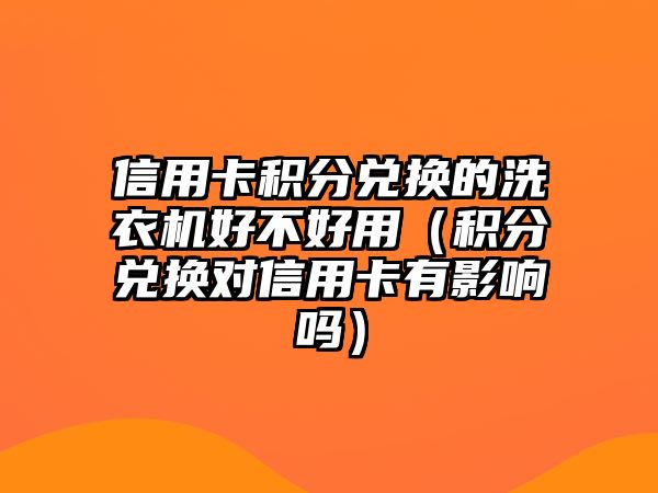 信用卡積分兌換的洗衣機好不好用（積分兌換對信用卡有影響嗎）