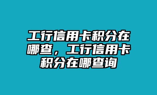 工行信用卡積分在哪查，工行信用卡積分在哪查詢