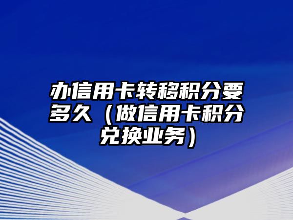 辦信用卡轉移積分要多久（做信用卡積分兌換業務）