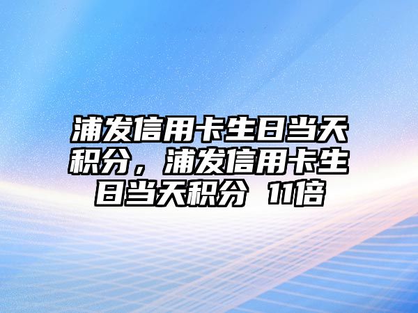 浦發(fā)信用卡生日當(dāng)天積分，浦發(fā)信用卡生日當(dāng)天積分 11倍