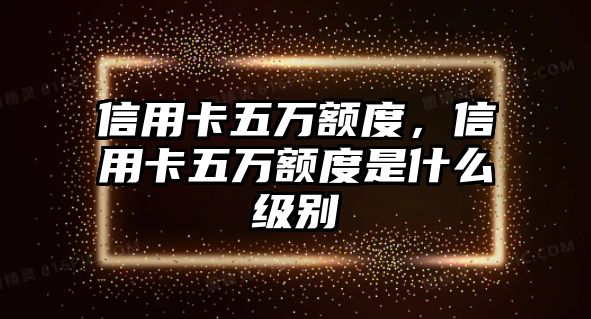 信用卡五萬(wàn)額度，信用卡五萬(wàn)額度是什么級(jí)別