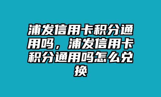 浦發信用卡積分通用嗎，浦發信用卡積分通用嗎怎么兌換