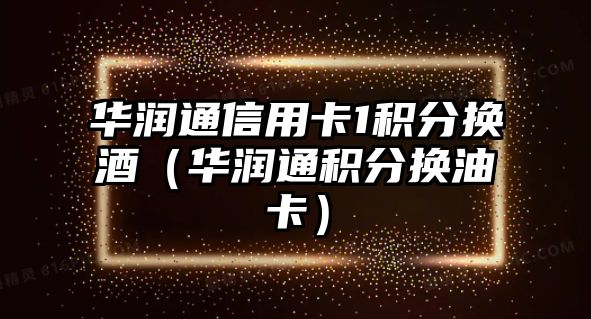 華潤通信用卡1積分換酒（華潤通積分換油卡）