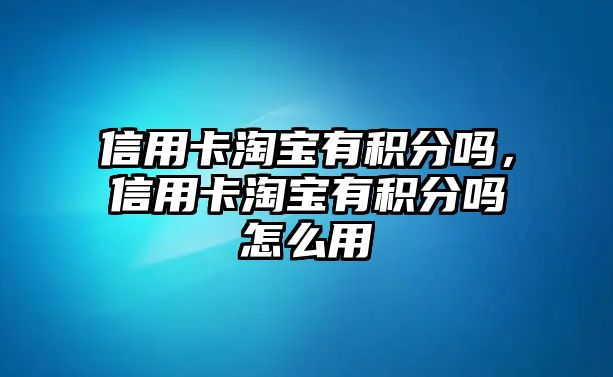 信用卡淘寶有積分嗎，信用卡淘寶有積分嗎怎么用