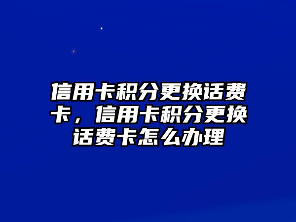 信用卡積分更換話費卡，信用卡積分更換話費卡怎么辦理