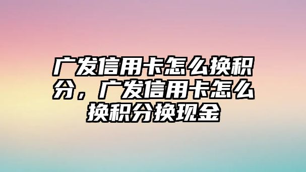 廣發信用卡怎么換積分，廣發信用卡怎么換積分換現金