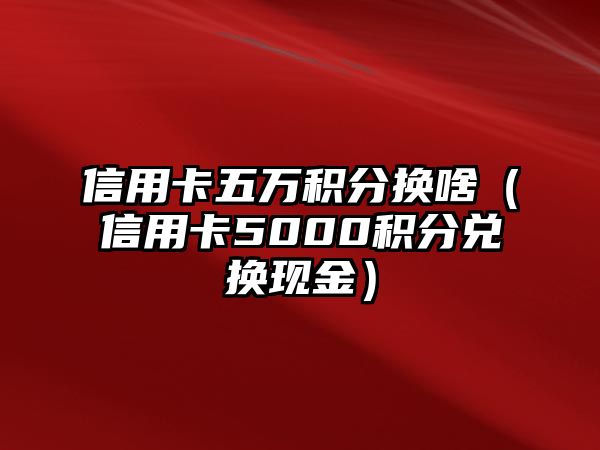 信用卡五萬積分換啥（信用卡5000積分兌換現(xiàn)金）