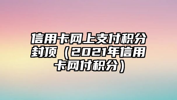 信用卡網上支付積分封頂（2021年信用卡網付積分）