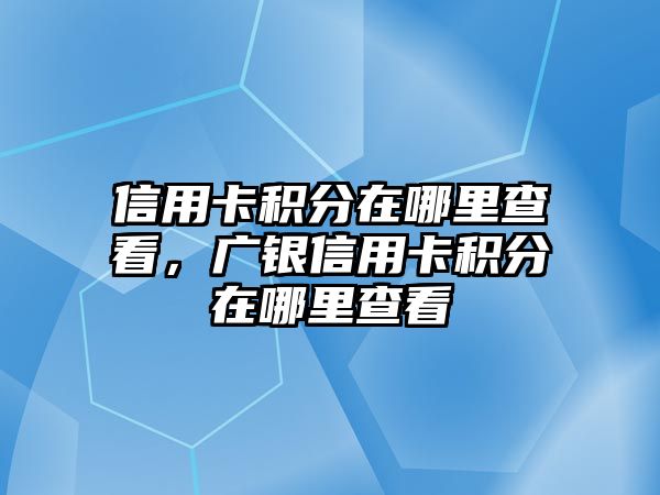 信用卡積分在哪里查看，廣銀信用卡積分在哪里查看