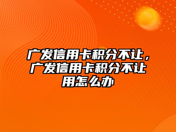 廣發(fā)信用卡積分不讓，廣發(fā)信用卡積分不讓用怎么辦