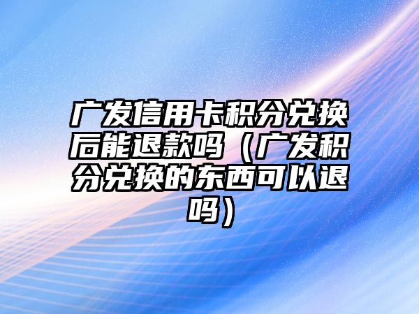 廣發信用卡積分兌換后能退款嗎（廣發積分兌換的東西可以退嗎）