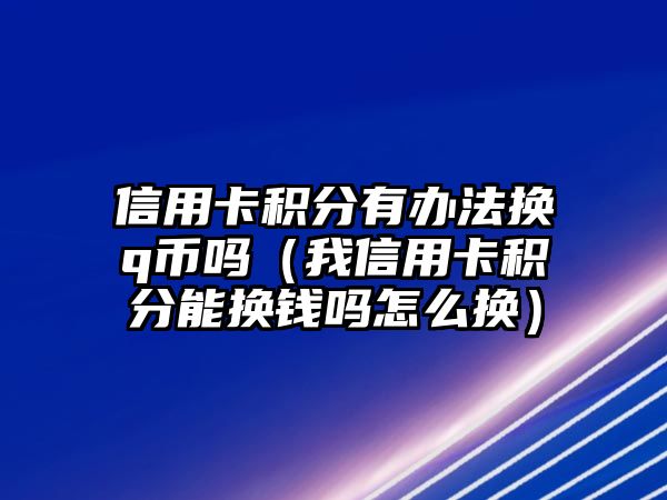 信用卡積分有辦法換q幣嗎（我信用卡積分能換錢嗎怎么換）