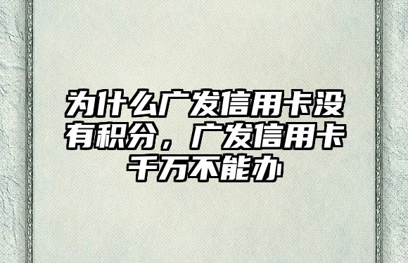 為什么廣發信用卡沒有積分，廣發信用卡千萬不能辦