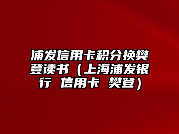 浦發(fā)信用卡積分換樊登讀書（上海浦發(fā)銀行 信用卡 樊登）