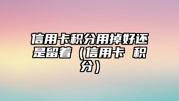 信用卡積分用掉好還是留著（信用卡 積分）