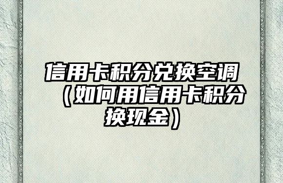 信用卡積分兌換空調（如何用信用卡積分換現金）