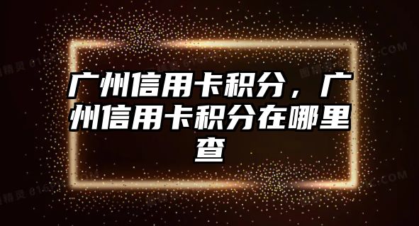 廣州信用卡積分，廣州信用卡積分在哪里查