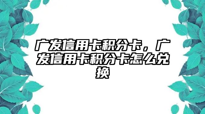 廣發(fā)信用卡積分卡，廣發(fā)信用卡積分卡怎么兌換