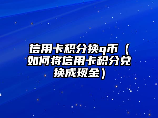 信用卡積分換q幣（如何將信用卡積分兌換成現金）