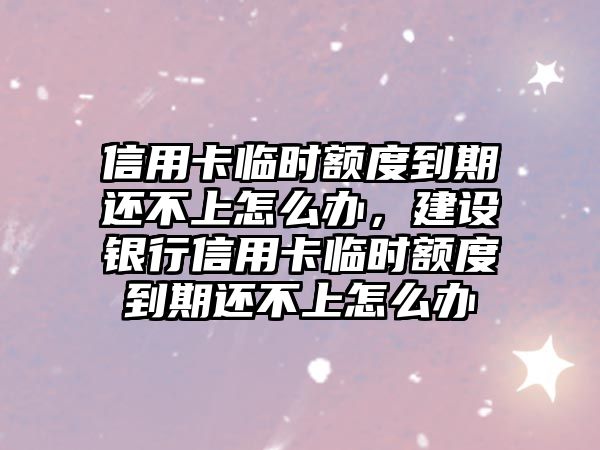 信用卡臨時額度到期還不上怎么辦，建設銀行信用卡臨時額度到期還不上怎么辦