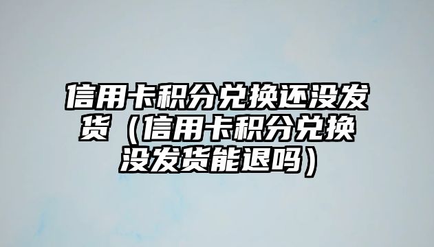 信用卡積分兌換還沒發貨（信用卡積分兌換沒發貨能退嗎）