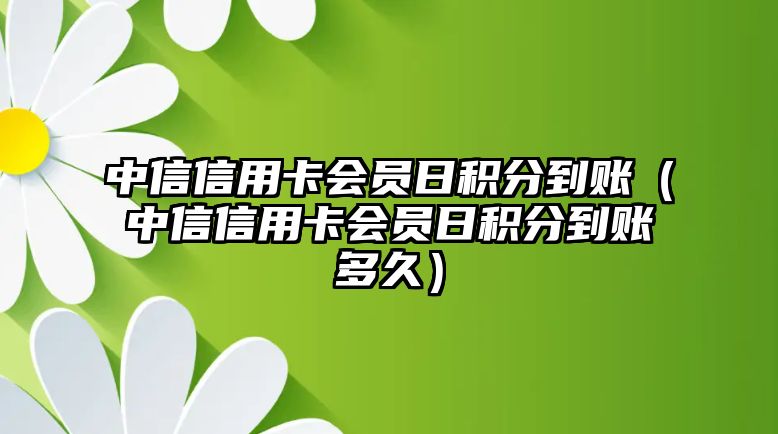 中信信用卡會員日積分到賬（中信信用卡會員日積分到賬多久）