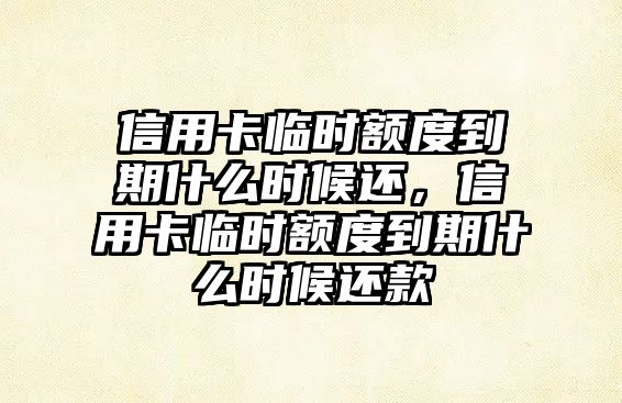 信用卡臨時額度到期什么時候還，信用卡臨時額度到期什么時候還款