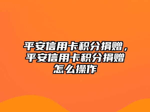 平安信用卡積分捐贈，平安信用卡積分捐贈怎么操作