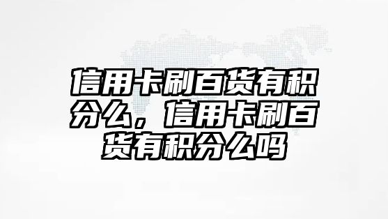 信用卡刷百貨有積分么，信用卡刷百貨有積分么嗎