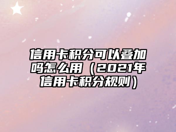 信用卡積分可以疊加嗎怎么用（2021年信用卡積分規(guī)則）